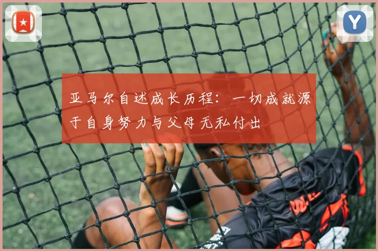 亚马尔自述成长历程：一切成就源于自身努力与父母无私付出