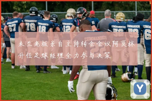 米兰老板亲自主持转会会议阿莫林升任足球经理全力参与决策