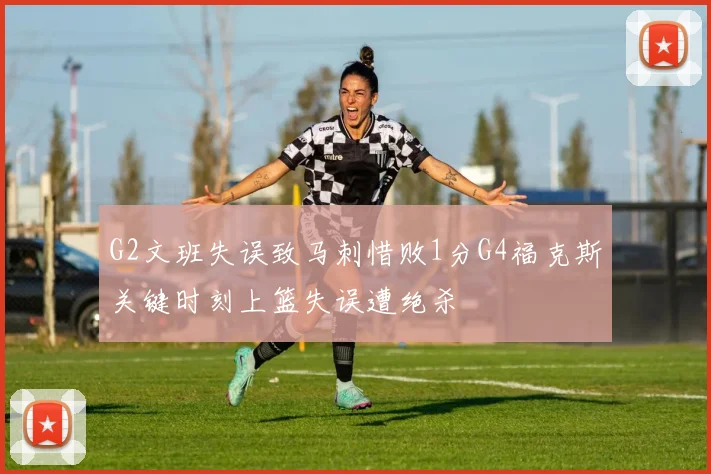 G2文班失误致马刺惜败1分G4福克斯关键时刻上篮失误遭绝杀