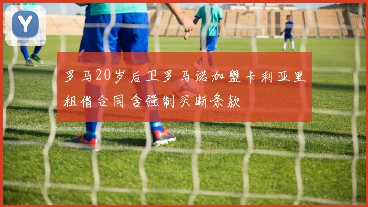 罗马20岁后卫罗马诺加盟卡利亚里租借合同含强制买断条款