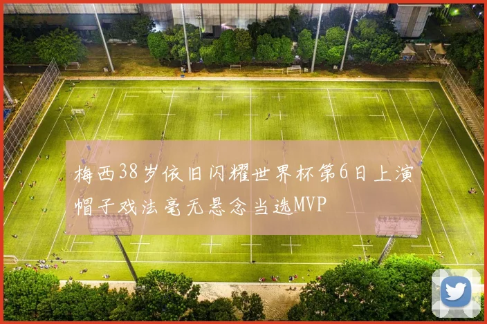 梅西38岁依旧闪耀世界杯第6日上演帽子戏法毫无悬念当选MVP