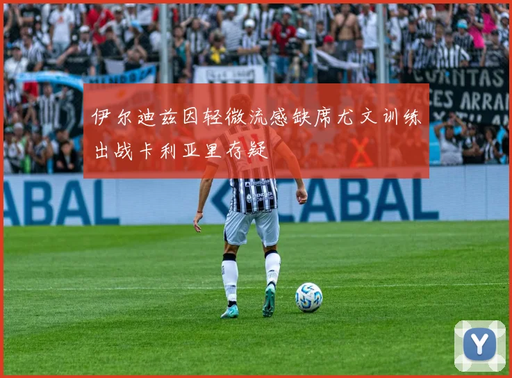 伊尔迪兹因轻微流感缺席尤文训练出战卡利亚里存疑
