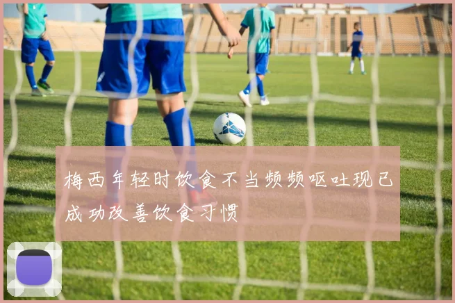 梅西年轻时饮食不当频频呕吐现已成功改善饮食习惯