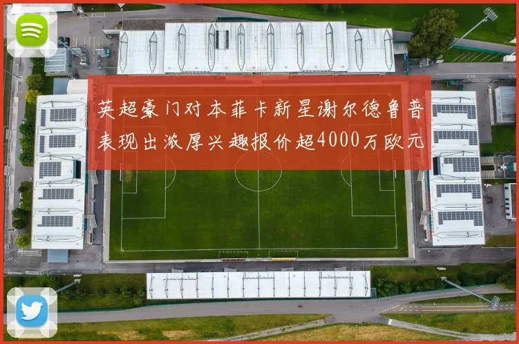 英超豪门对本菲卡新星谢尔德鲁普表现出浓厚兴趣报价超4000万欧元可行