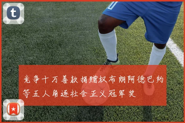竞争十万善款捐赠权布朗阿德巴约等五人角逐社会正义冠军奖