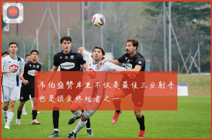 韦伯盛赞库里不仅是最佳三分射手也是顶尖终结者之一