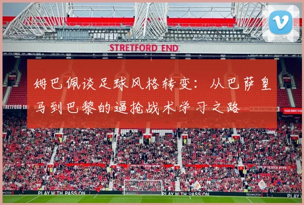 姆巴佩谈足球风格转变：从巴萨皇马到巴黎的逼抢战术学习之路