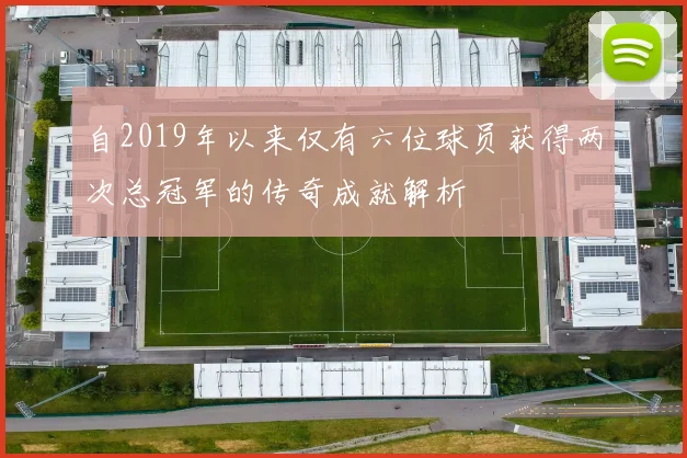 自2019年以来仅有六位球员获得两次总冠军的传奇成就解析