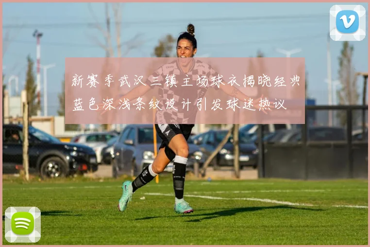 新赛季武汉三镇主场球衣揭晓经典蓝色深浅条纹设计引发球迷热议