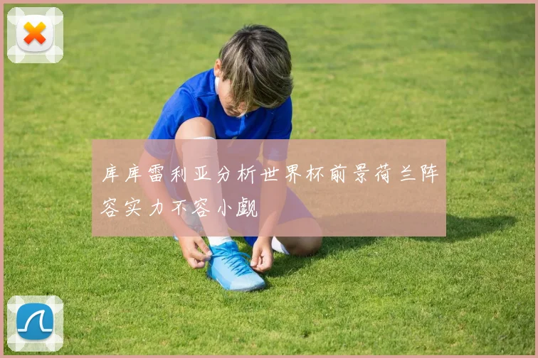 库库雷利亚分析世界杯前景荷兰阵容实力不容小觑