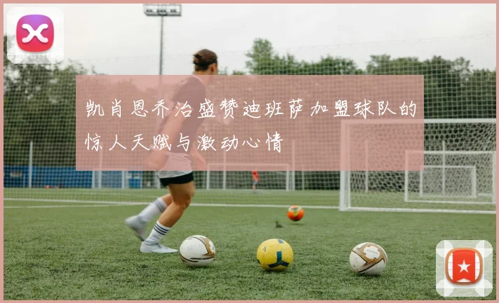 凯肖恩乔治盛赞迪班萨加盟球队的惊人天赋与激动心情