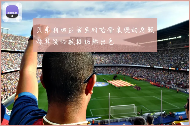 贝弗利回应鲨鱼对哈登表现的质疑称其场均数据仍然出色