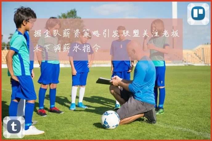 掘金队薪资策略引发联盟关注老板未下调薪水指令