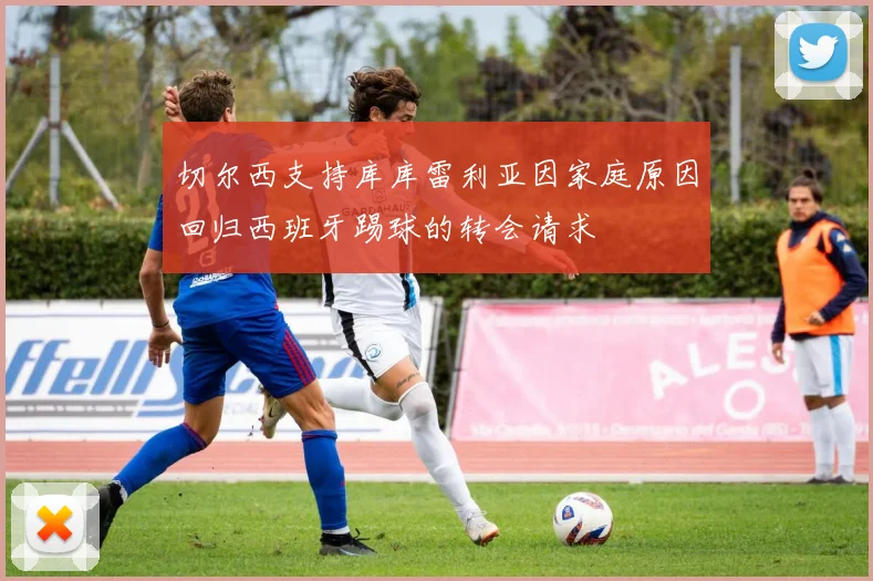 切尔西支持库库雷利亚因家庭原因回归西班牙踢球的转会请求