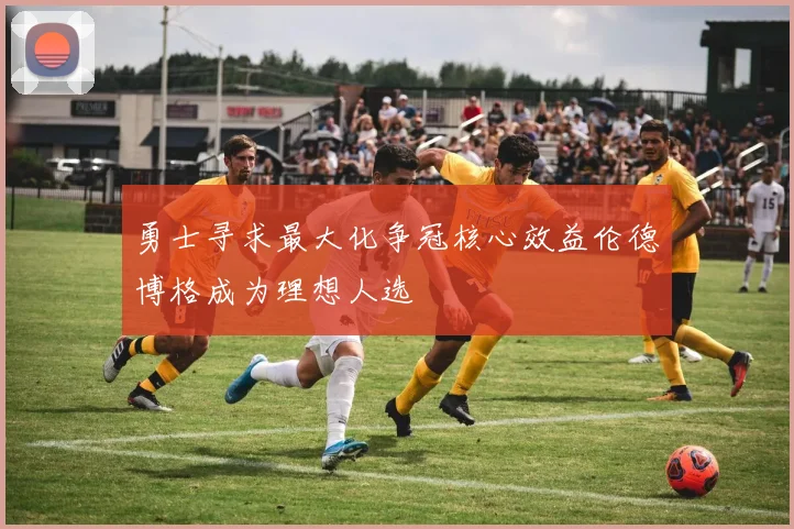 勇士寻求最大化争冠核心效益伦德博格成为理想人选