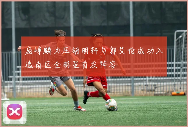 庞峥麟力压胡明轩与郭艾伦成功入选南区全明星首发阵容