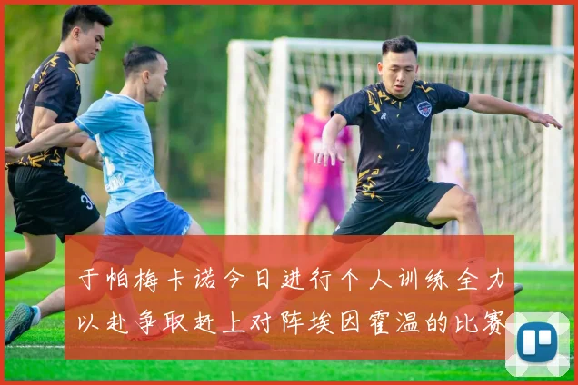 于帕梅卡诺今日进行个人训练全力以赴争取赶上对阵埃因霍温的比赛