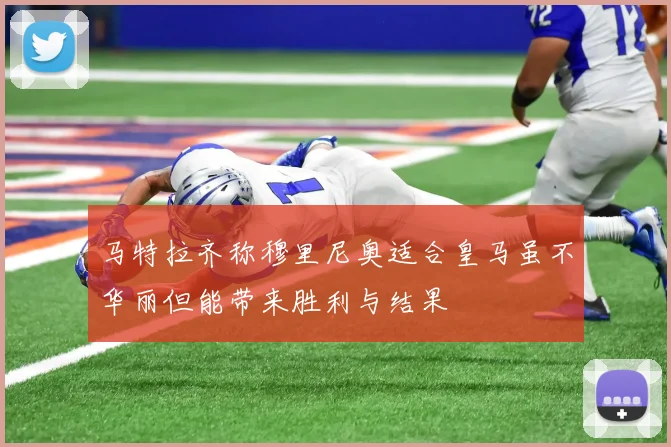 马特拉齐称穆里尼奥适合皇马虽不华丽但能带来胜利与结果